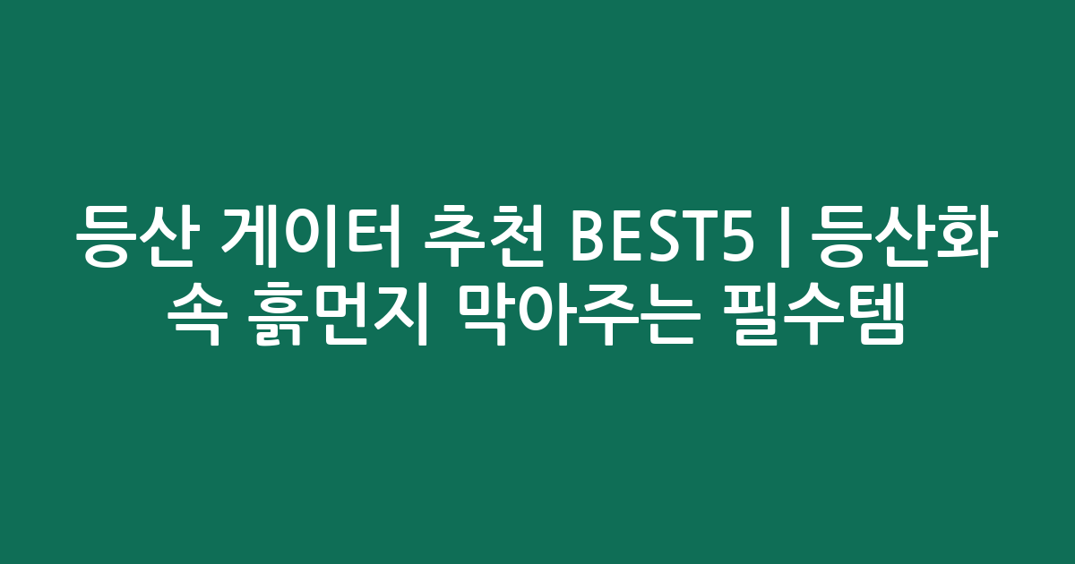 등산 게이터 추천 BEST5 | 등산화 속 흙먼지 막아주는 필수템 비교