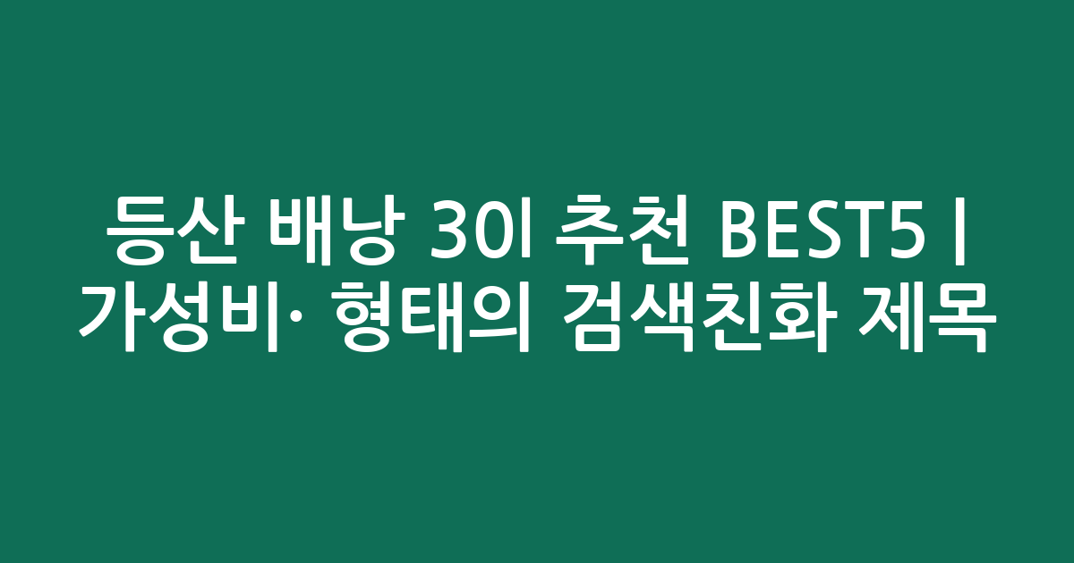 등산 배낭 30l 추천 BEST5 | 가성비·인기 비교 형태의 검색친화 제목