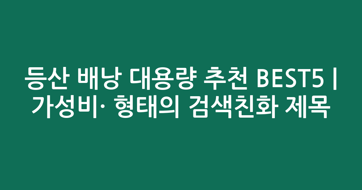 등산 배낭 대용량 추천 BEST5 | 가성비·인기 비교 형태의 검색친화 제목