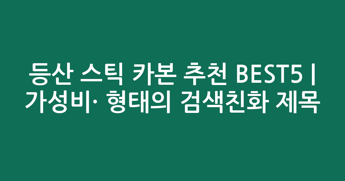 등산 스틱 카본 추천 BEST5 | 가성비·인기 비교 형태의 검색친화 제목