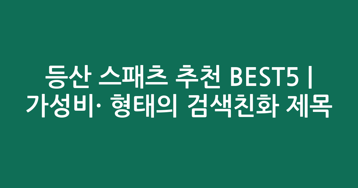 등산 스패츠 추천 BEST5 | 가성비·인기 비교 형태의 검색친화 제목