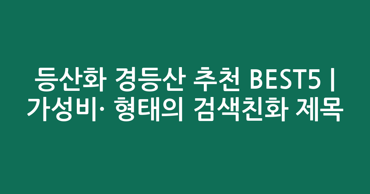 등산화 경등산 추천 BEST5 | 가성비·인기 비교 형태의 검색친화 제목