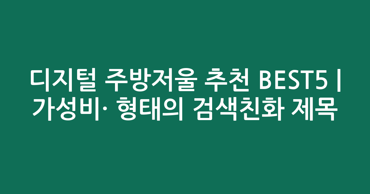 디지털 주방저울 추천 BEST5 | 가성비·인기 비교 형태의 검색친화 제목