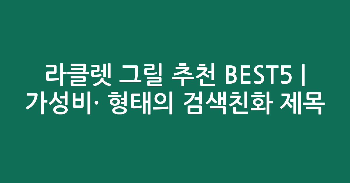 라클렛 그릴 추천 BEST5 | 가성비·인기 비교 형태의 검색친화 제목
