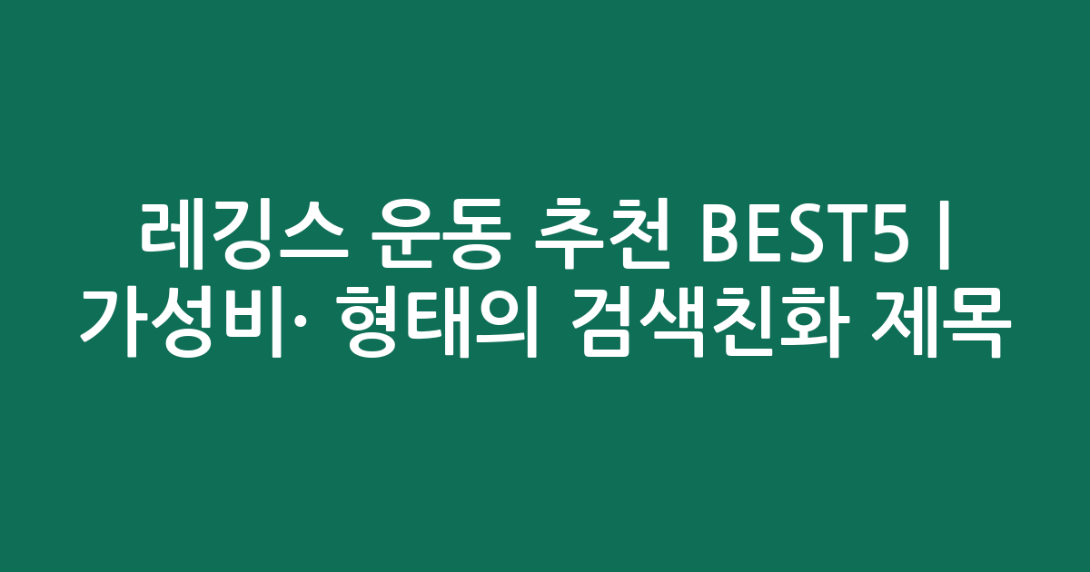 레깅스 운동 추천 BEST5 | 가성비·인기 비교 형태의 검색친화 제목