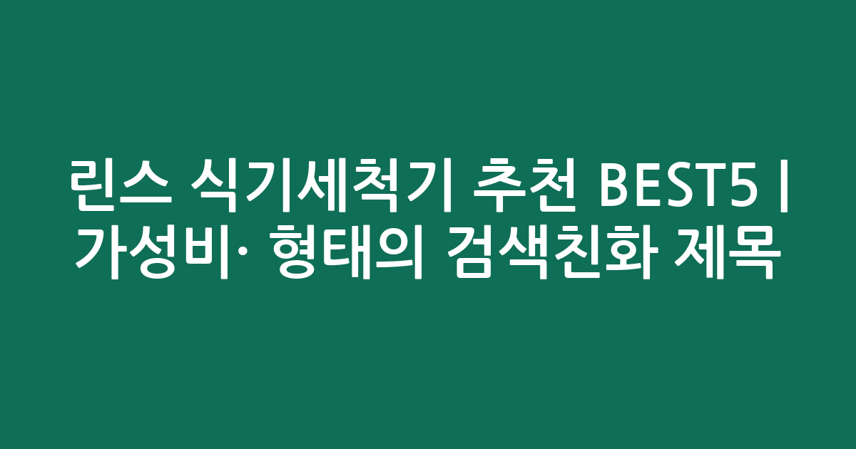 린스 식기세척기 추천 BEST5 | 가성비·인기 비교 형태의 검색친화 제목