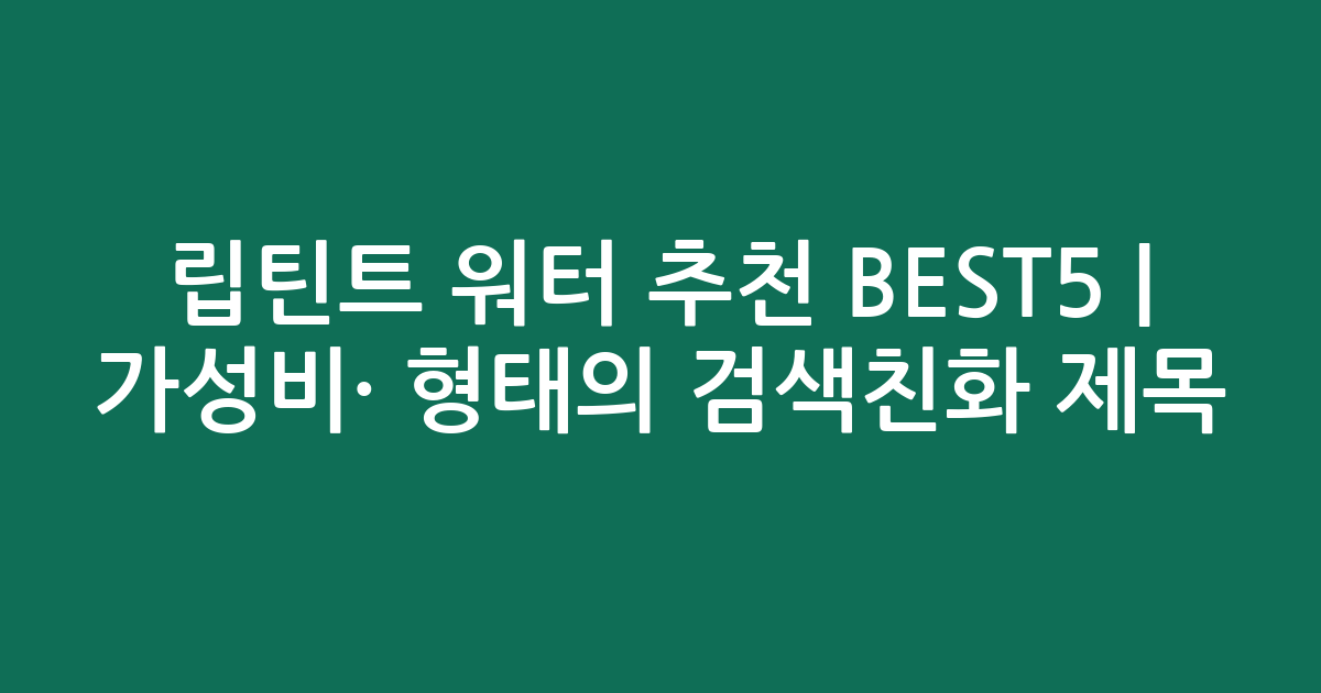 립틴트 워터 추천 BEST5 | 가성비·인기 비교 형태의 검색친화 제목
