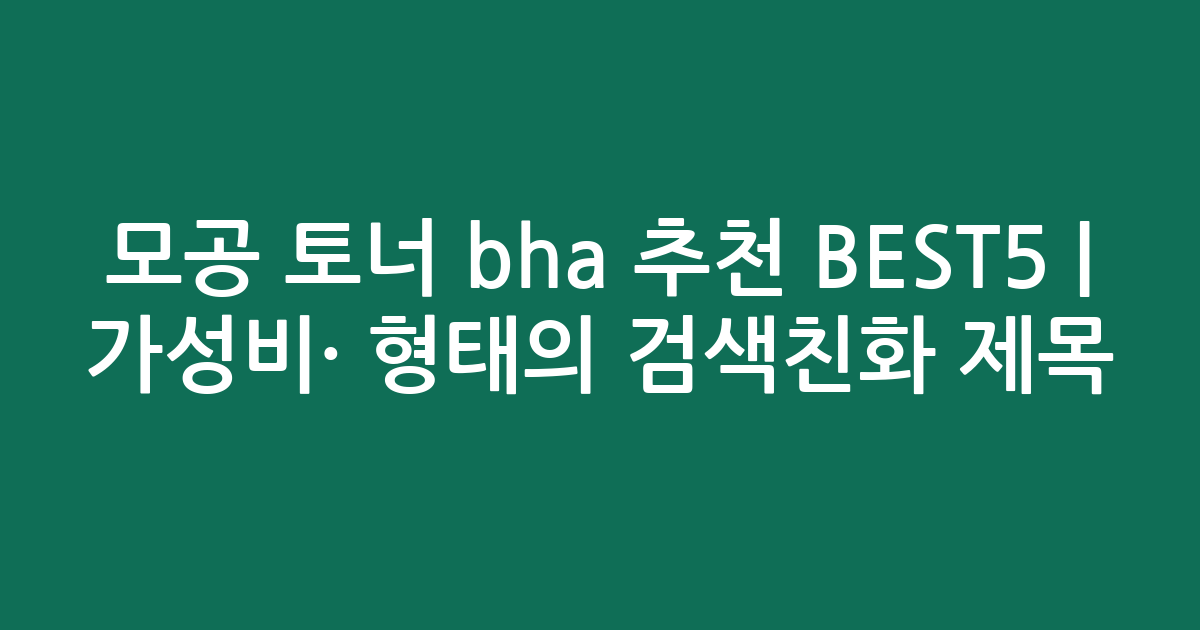 모공 토너 bha 추천 BEST5 | 가성비·인기 비교 형태의 검색친화 제목