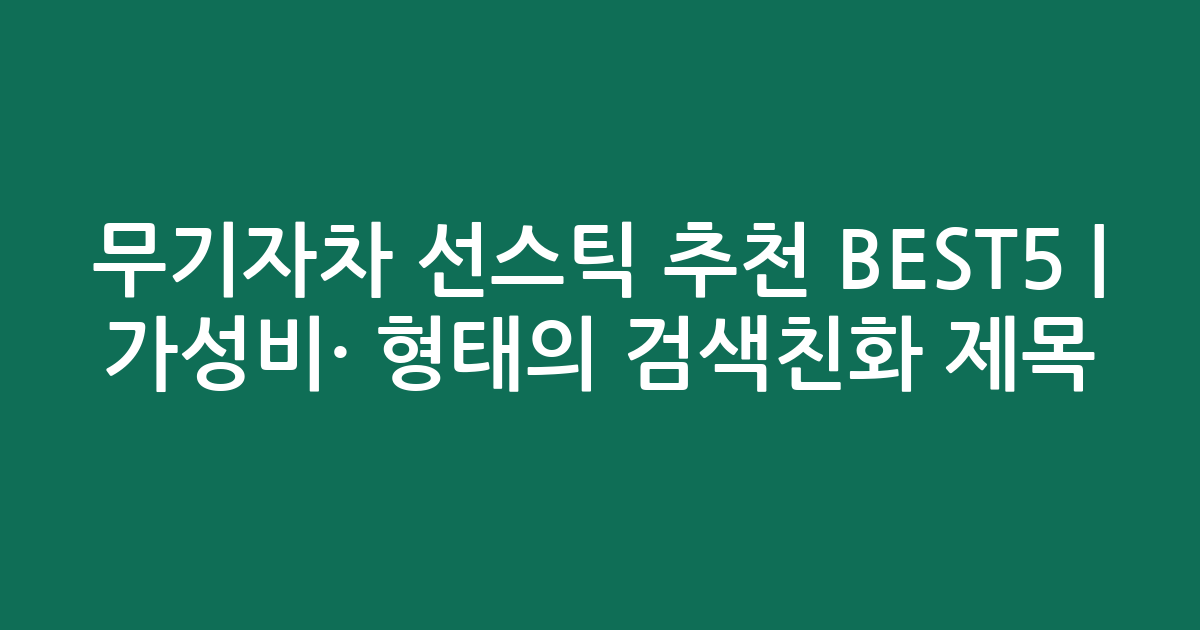 무기자차 선스틱 추천 BEST5 | 가성비·인기 비교 형태의 검색친화 제목