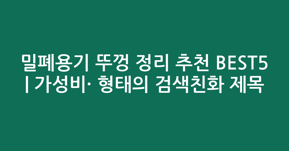 밀폐용기 뚜껑 정리 추천 BEST5 | 가성비·인기 비교 형태의 검색친화 제목