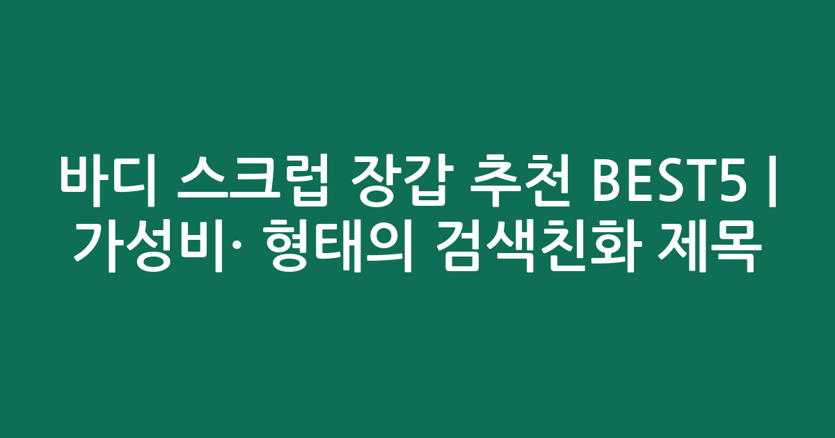 바디 스크럽 장갑 추천 BEST5 | 가성비·인기 비교 형태의 검색친화 제목