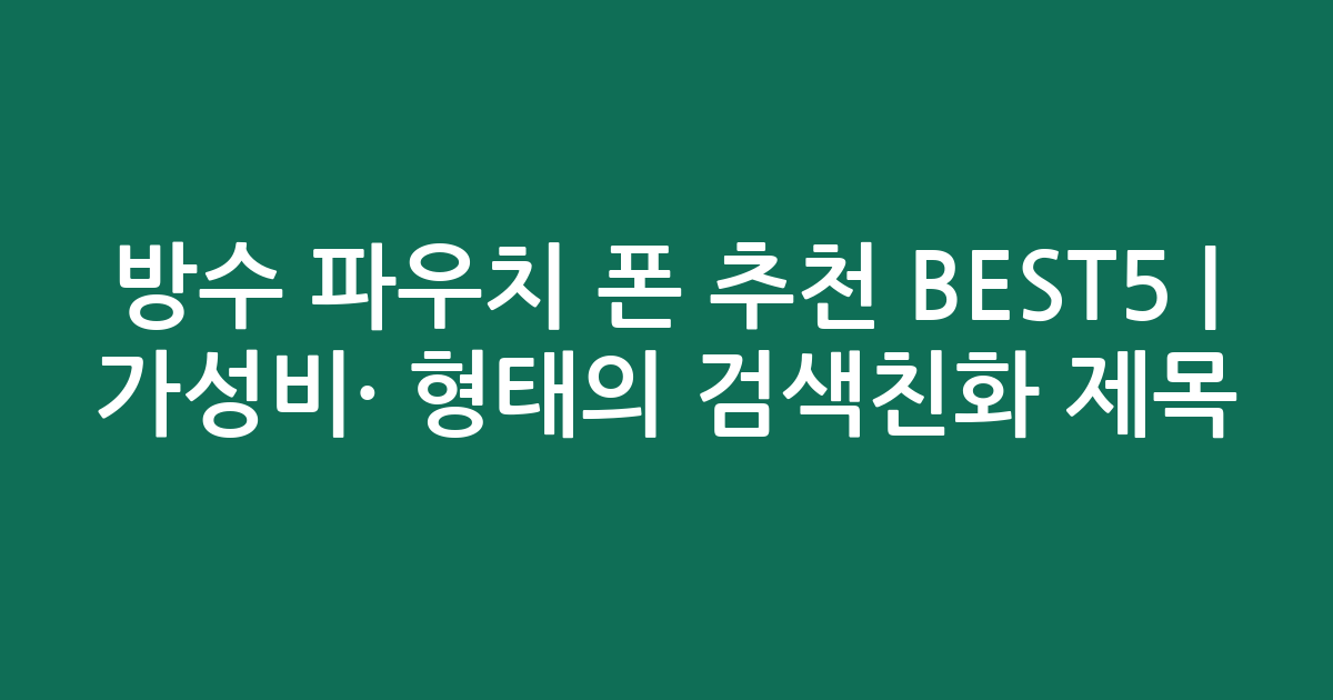 방수 파우치 폰 추천 BEST5 | 가성비·인기 비교 형태의 검색친화 제목