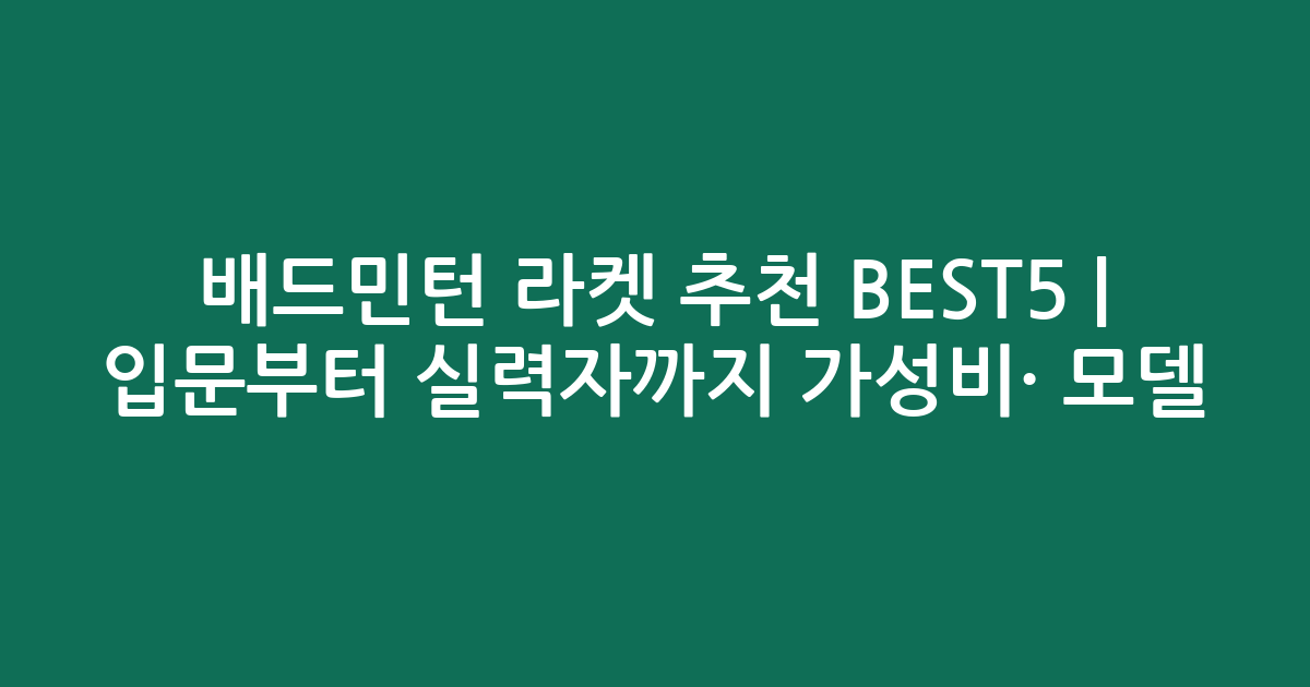 배드민턴 라켓 추천 BEST5 | 입문부터 실력자까지 가성비·인기 모델 비교