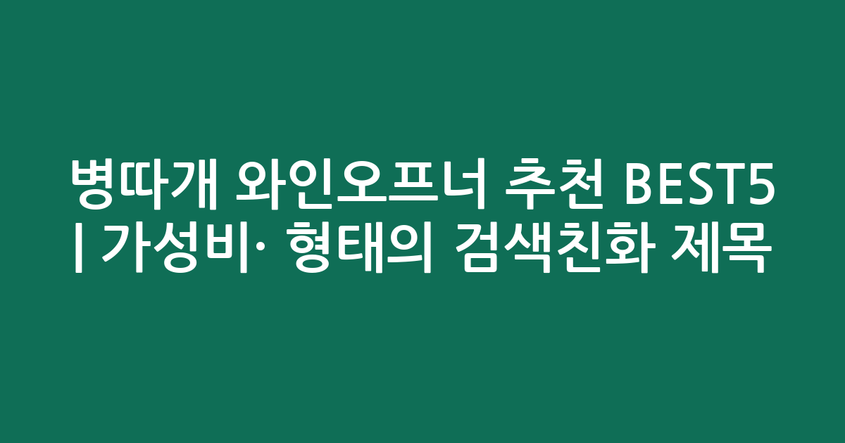 병따개 와인오프너 추천 BEST5 | 가성비·인기 비교 형태의 검색친화 제목