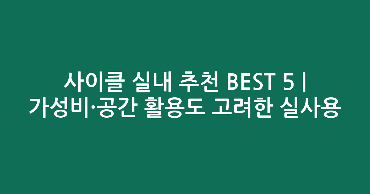 사이클 실내 추천 BEST 5 | 가성비·공간 활용도 고려한 실사용 비교