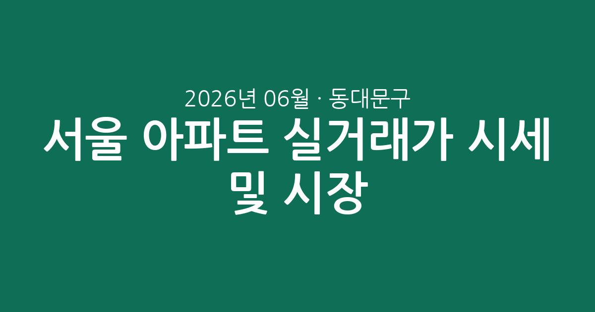 서울 동대문구 2026년 06월 아파트 실거래가 시세 총정리 및 시장 분석