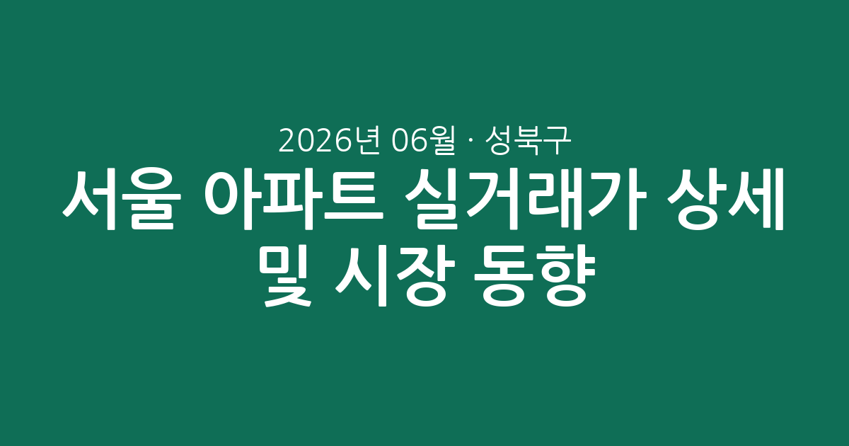 서울 성북구 2026년 06월 아파트 실거래가 상세 분석 및 시장 동향 총정리