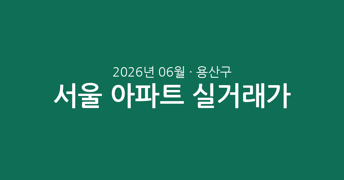 서울 용산구 2026년 06월 아파트 실거래가 분석: 주요 단지별 매매 시세 총정리