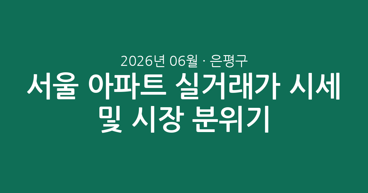 서울 은평구 2026년 06월 아파트 실거래가 시세 및 시장 분위기 총정리