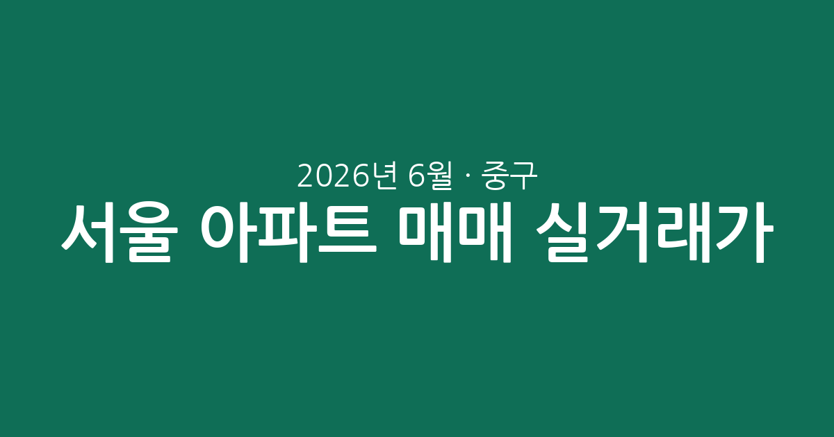 서울 중구 2026년 6월 아파트 매매 실거래가 분석: 주요 단지별 시세 및 평형별 거래 동향