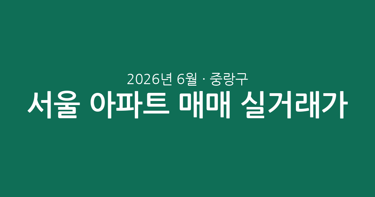 서울 중랑구 2026년 6월 아파트 매매 실거래가 분석: 거래 동향과 평형별 시세 리포트