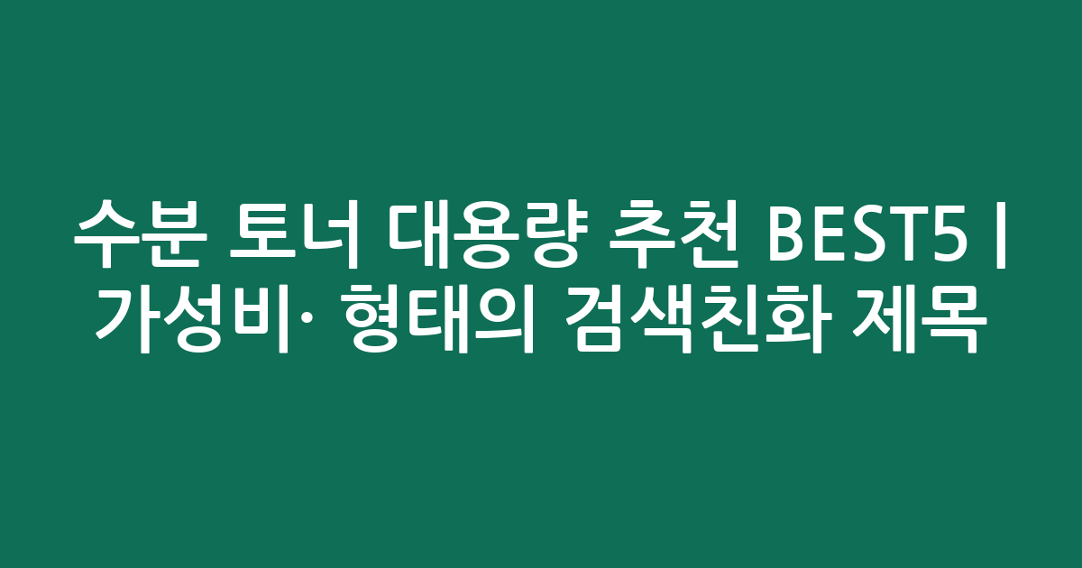 수분 토너 대용량 추천 BEST5 | 가성비·인기 비교 형태의 검색친화 제목