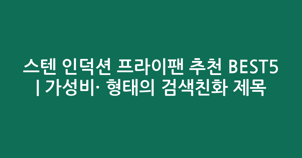 스텐 인덕션 프라이팬 추천 BEST5 | 가성비·인기 비교 형태의 검색친화 제목