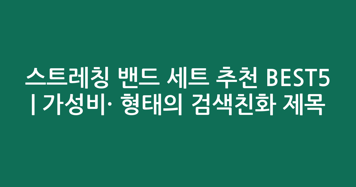 스트레칭 밴드 세트 추천 BEST5 | 가성비·인기 비교 형태의 검색친화 제목