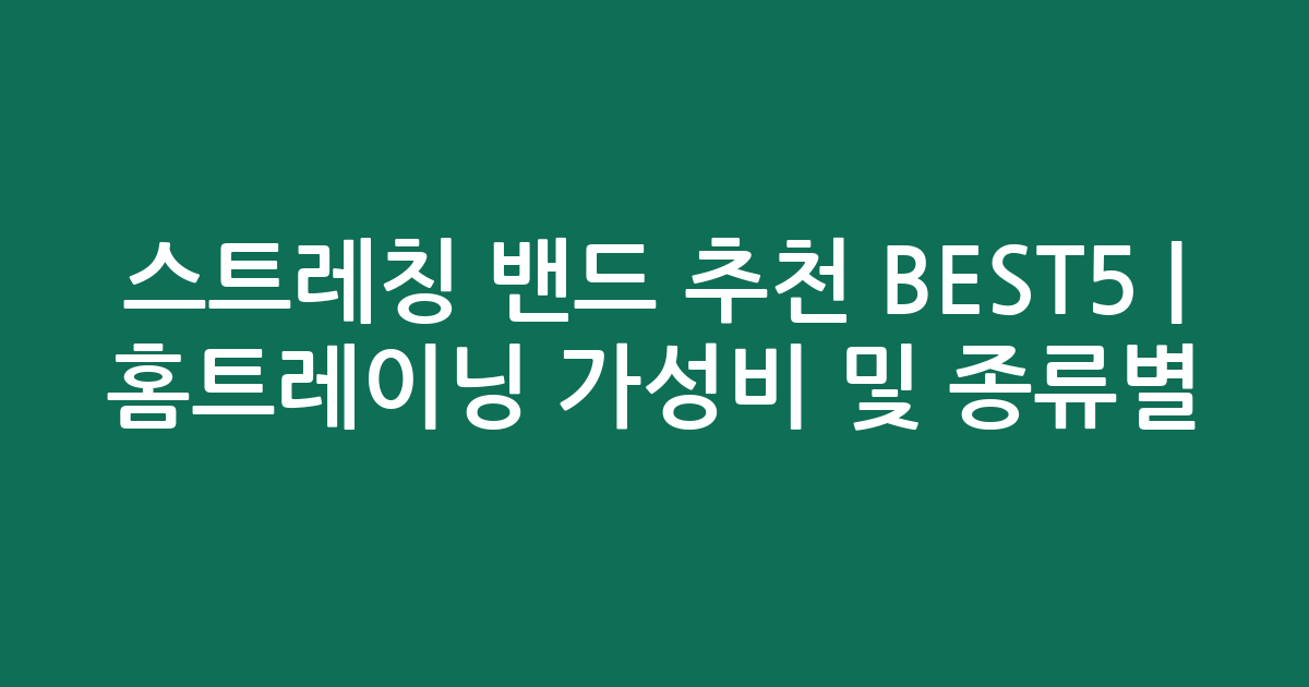 스트레칭 밴드 추천 BEST5 | 홈트레이닝 가성비 및 종류별 비교