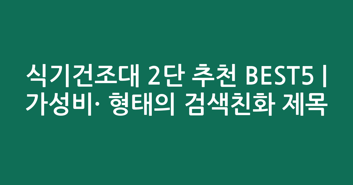 식기건조대 2단 추천 BEST5 | 가성비·인기 비교 형태의 검색친화 제목