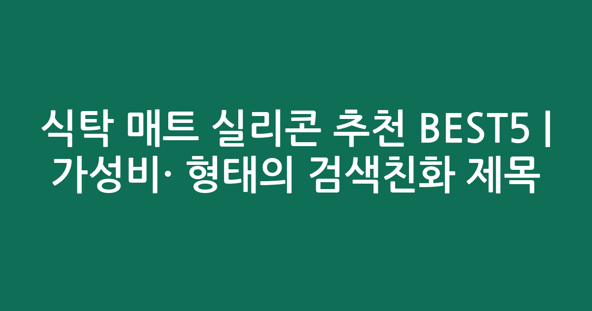 식탁 매트 실리콘 추천 BEST5 | 가성비·인기 비교 형태의 검색친화 제목