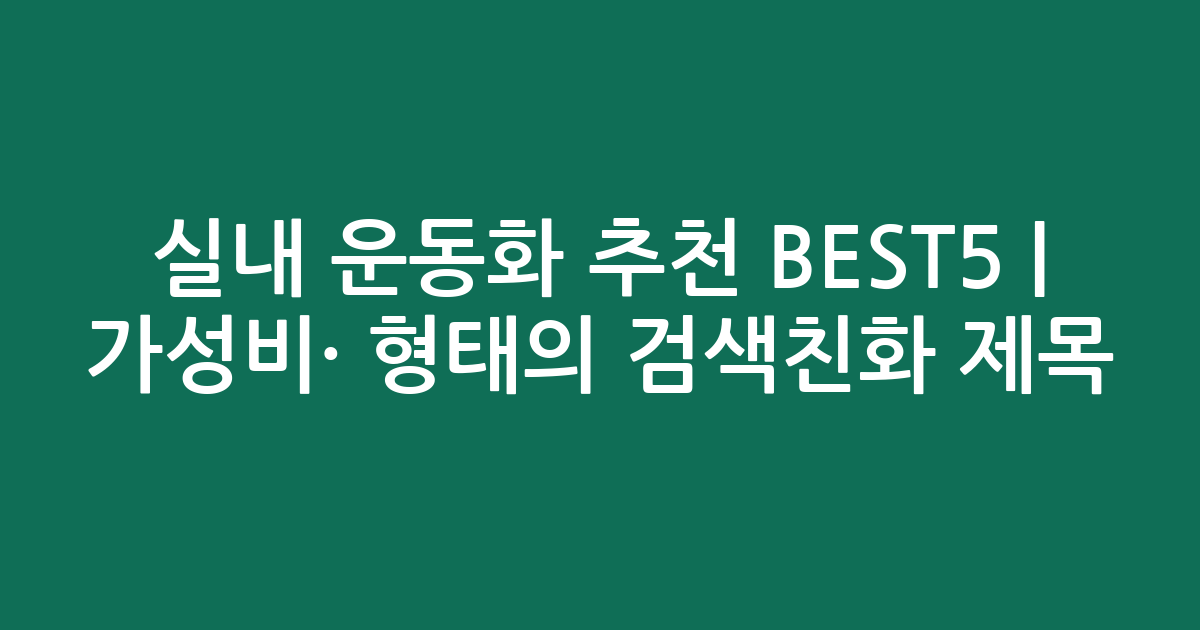실내 운동화 추천 BEST5 | 가성비·인기 비교 형태의 검색친화 제목