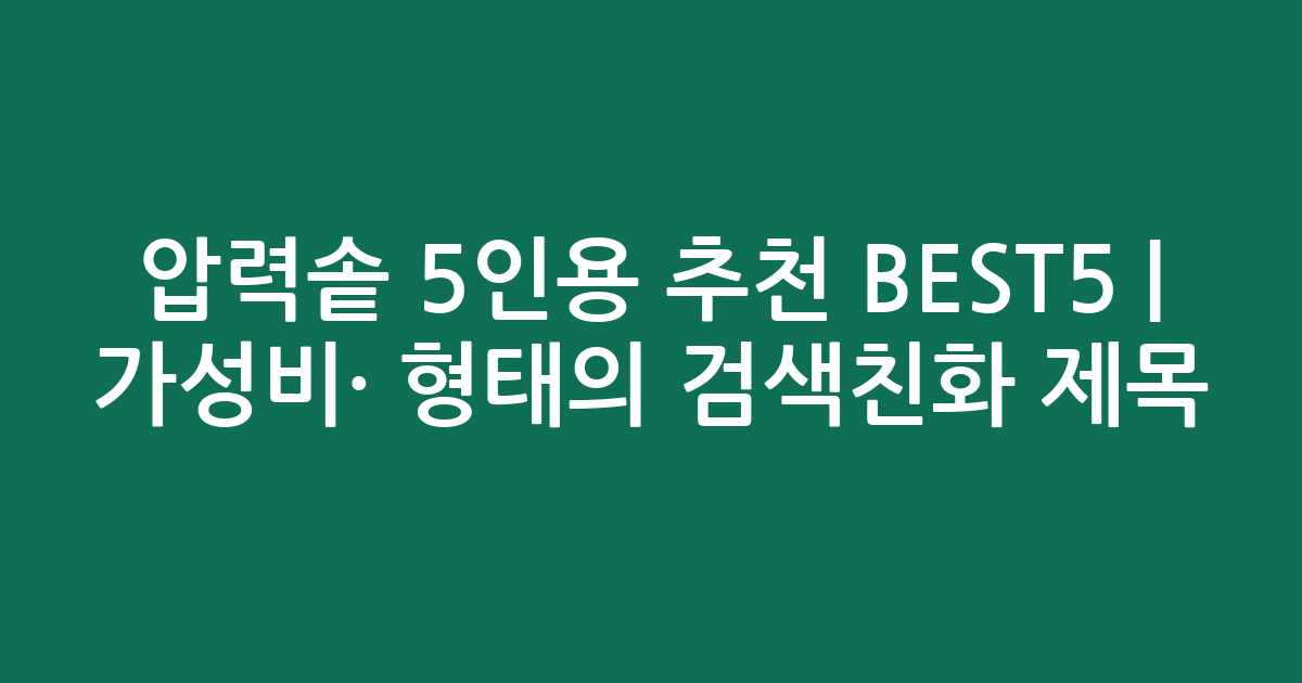 압력솥 5인용 추천 BEST5 | 가성비·인기 비교 형태의 검색친화 제목