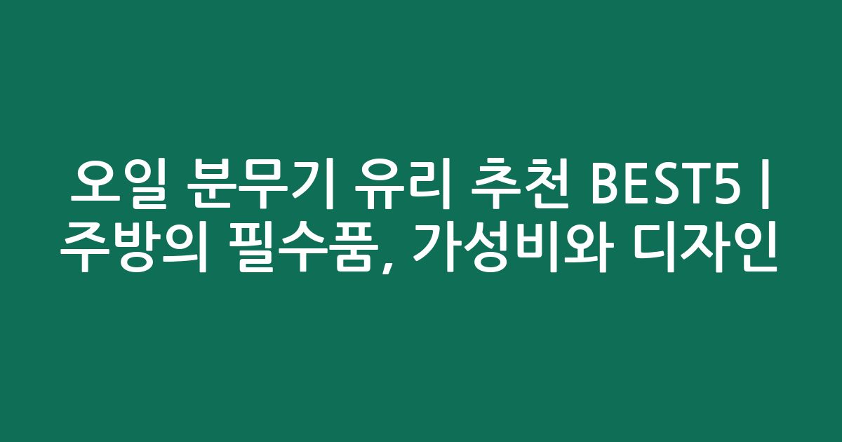 오일 분무기 유리 추천 BEST5 | 주방의 필수품, 가성비와 디자인 비교