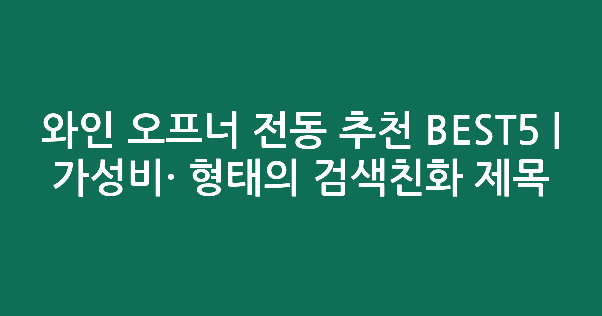 와인 오프너 전동 추천 BEST5 | 가성비·인기 비교 형태의 검색친화 제목