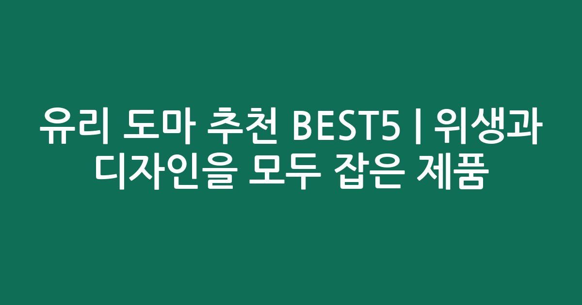 유리 도마 추천 BEST5 | 위생과 디자인을 모두 잡은 인기 제품 비교