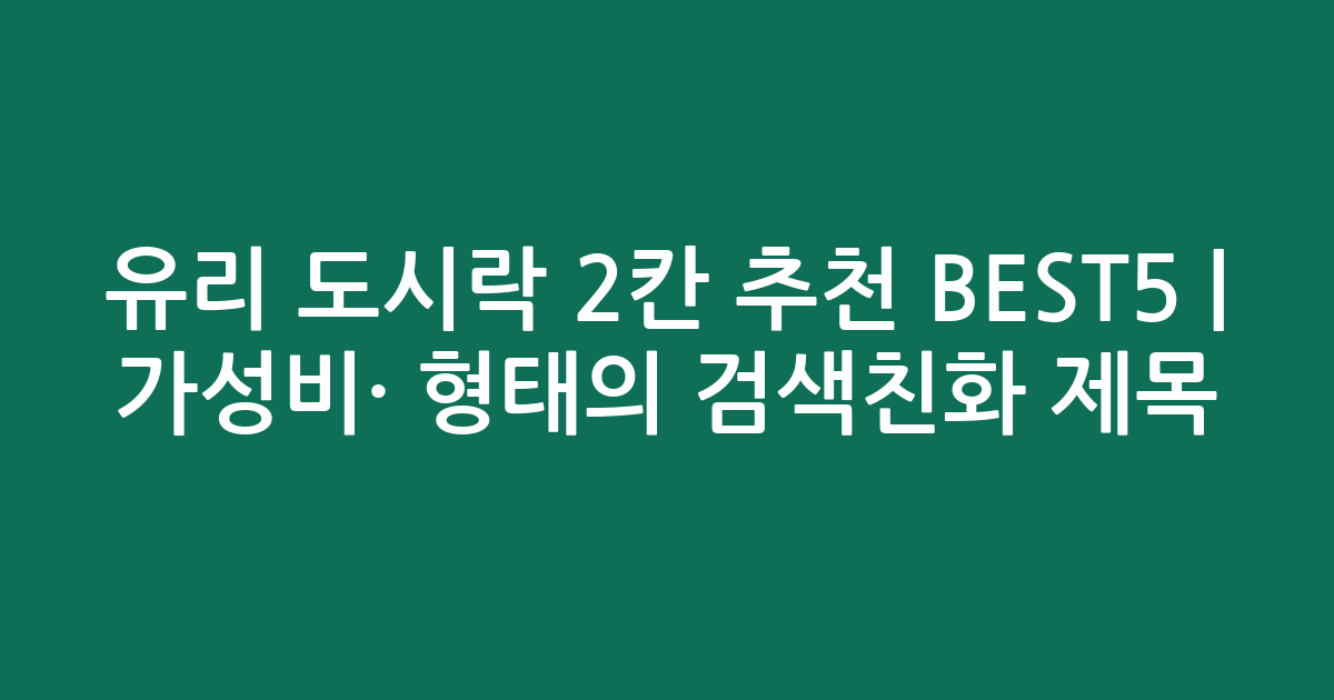 유리 도시락 2칸 추천 BEST5 | 가성비·인기 비교 형태의 검색친화 제목