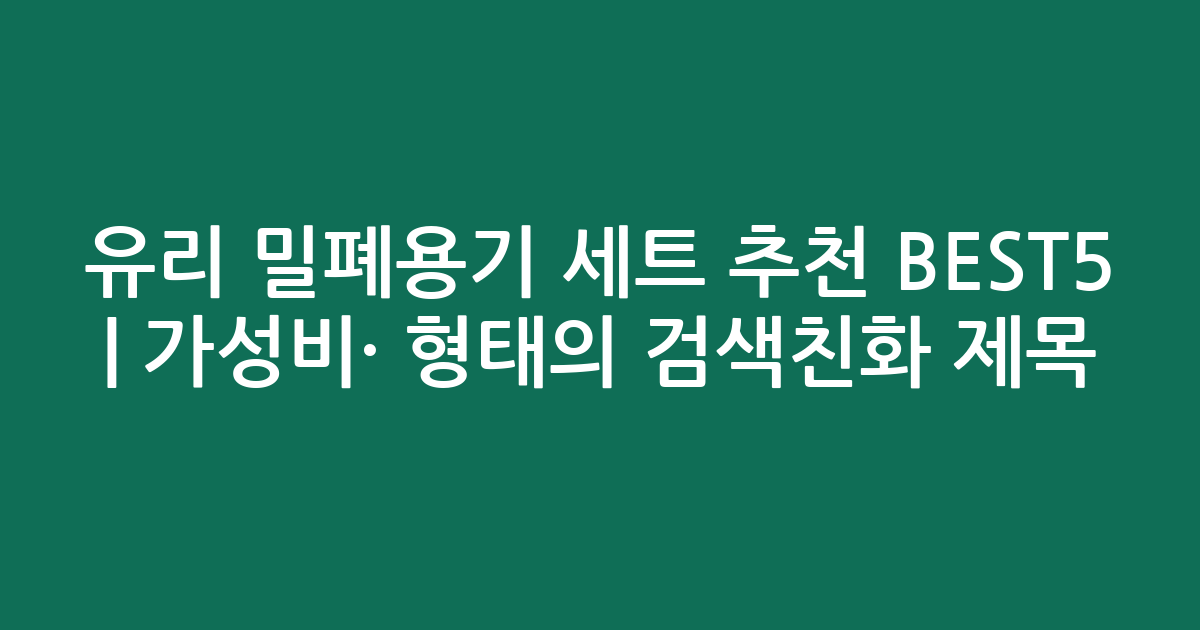유리 밀폐용기 세트 추천 BEST5 | 가성비·인기 비교 형태의 검색친화 제목