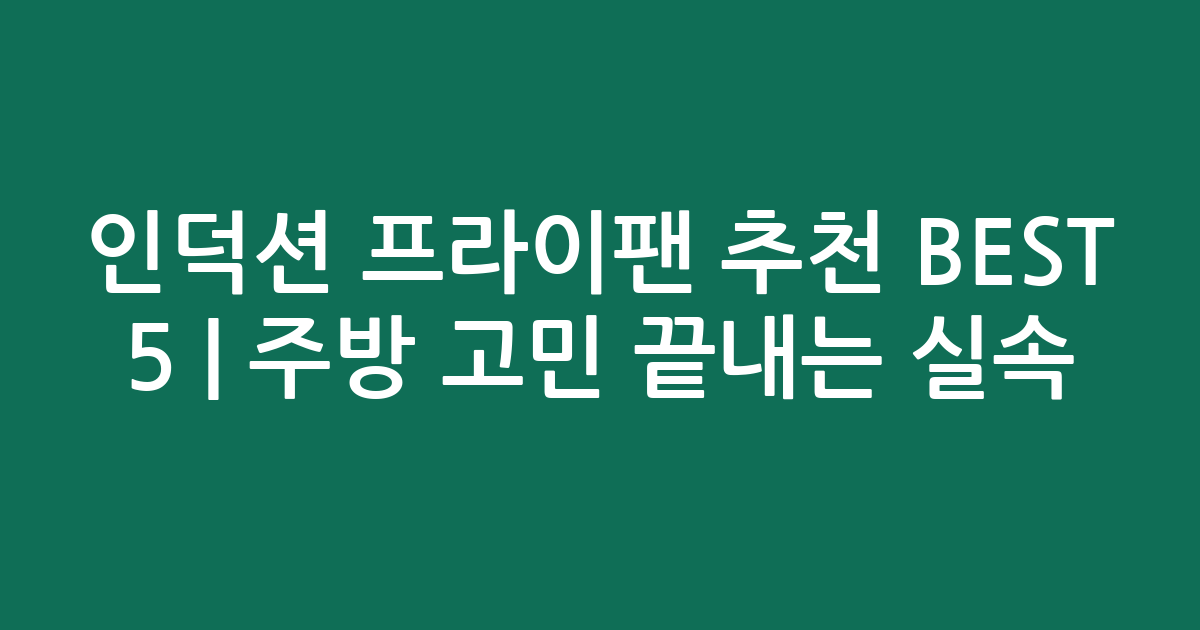 인덕션 프라이팬 추천 BEST 5 | 주방 고민 끝내는 실속 비교
