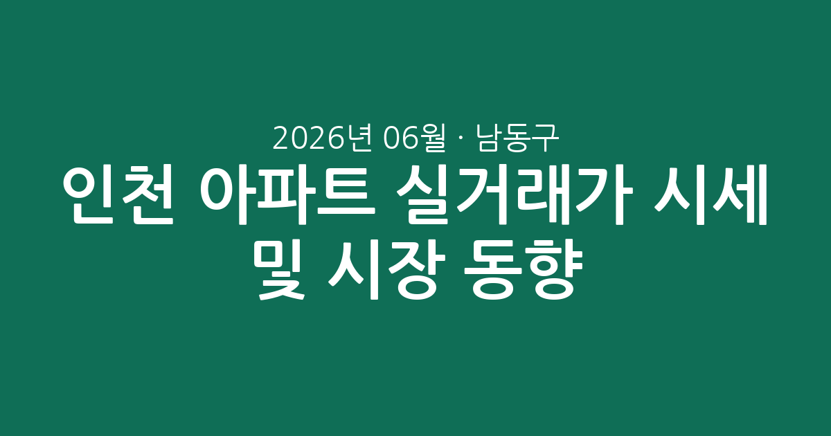 인천 남동구 2026년 06월 아파트 실거래가 시세 총정리 및 시장 동향 분석