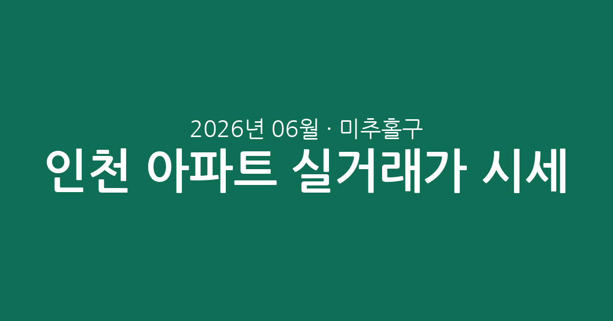 인천 미추홀구 2026년 06월 아파트 실거래가 시세 분석: 주요 단지 및 평형별 흐름