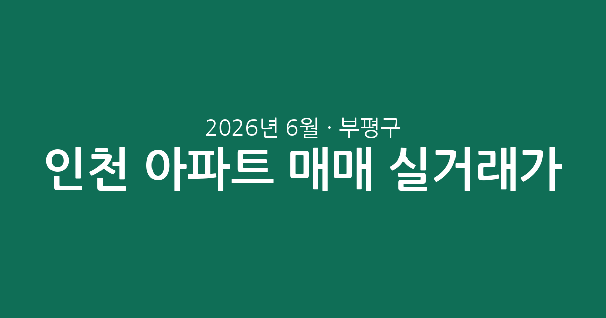 2026년 6월 인천 부평구 아파트 매매 실거래가 분석: 주요 단지 시세 및 시장 동향 총정리