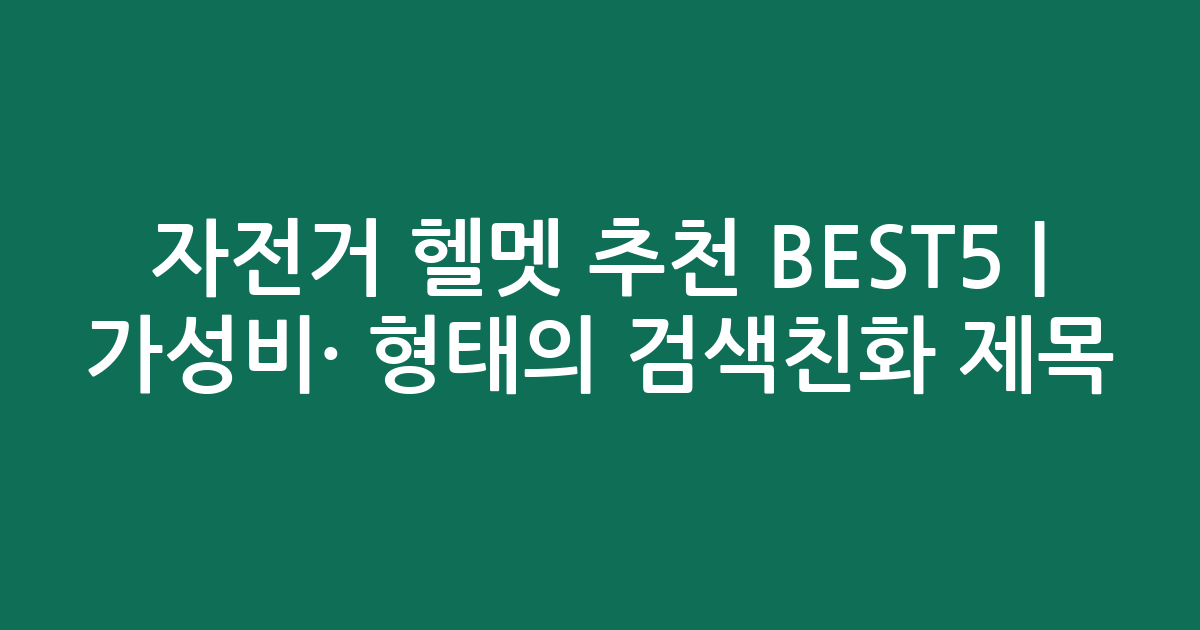 자전거 헬멧 추천 BEST5 | 가성비·인기 비교 형태의 검색친화 제목