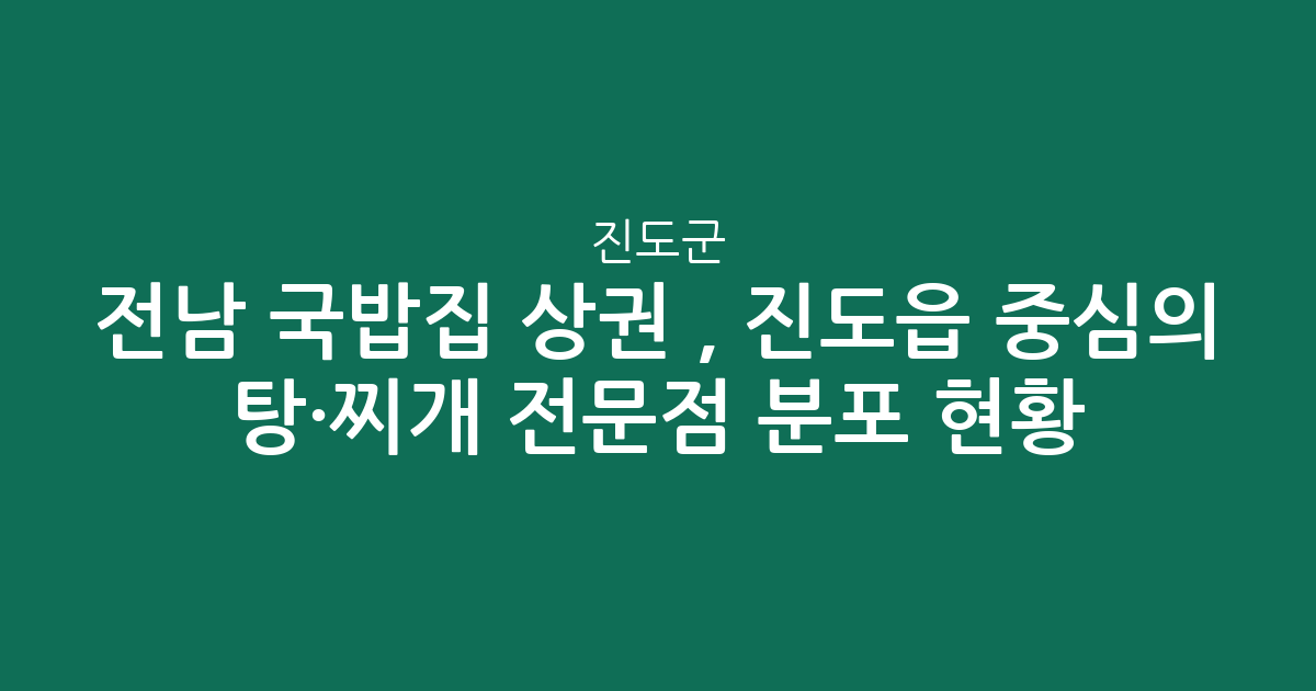 전남 진도군 국밥집 상권 분석, 진도읍 중심의 탕·찌개 전문점 분포 현황