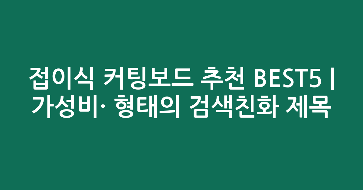 접이식 커팅보드 추천 BEST5 | 가성비·인기 비교 형태의 검색친화 제목