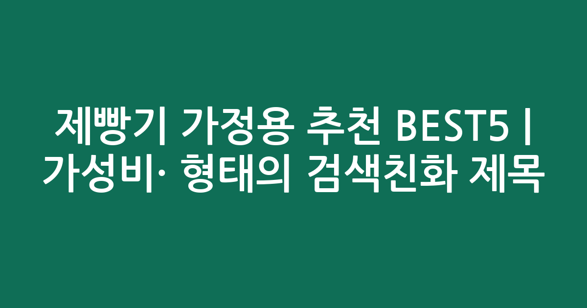 제빵기 가정용 추천 BEST5 | 가성비·인기 비교 형태의 검색친화 제목