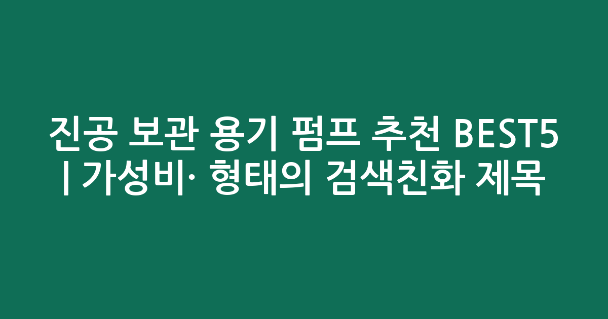 진공 보관 용기 펌프 추천 BEST5 | 가성비·인기 비교 형태의 검색친화 제목