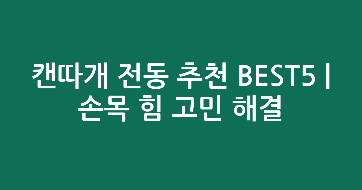 캔따개 전동 추천 BEST5 | 손목 힘 고민 해결! 사용하기 편한 제품 비교