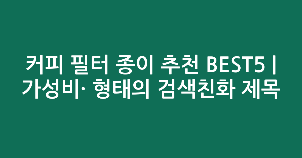 커피 필터 종이 추천 BEST5 | 가성비·인기 비교 형태의 검색친화 제목