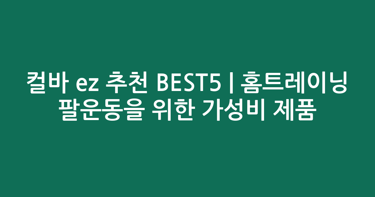 컬바 ez 추천 BEST5 | 홈트레이닝 팔운동을 위한 가성비 제품 비교